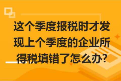 这个季度报税时才发现上个季度的企业所得税填错了怎么办?