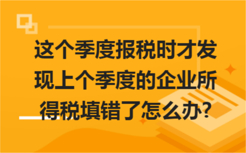 这个季度报税时才发现上个季度的企业所得税填错了怎么办?