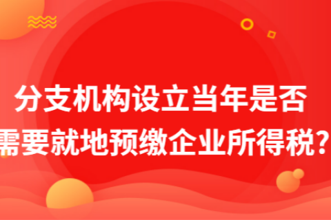 在拉萨成立分支机构（分公司），设立当年是否需要就地预缴企业所得税?