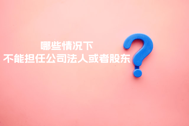 在拉萨注册公司，提示不能担任法人或者股东是什么意思？哪些情况下不能担任公司法人或者股东？