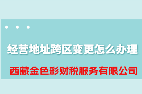 拉萨公司经营地址跨区变更怎么办理？