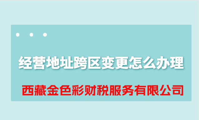 拉萨公司经营地址跨区变更怎么办理？